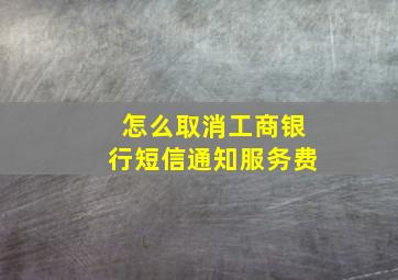 怎么取消工商银行短信通知服务费