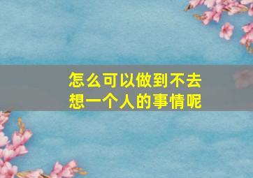 怎么可以做到不去想一个人的事情呢