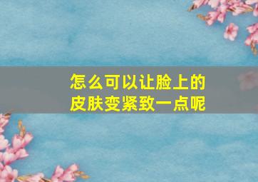 怎么可以让脸上的皮肤变紧致一点呢