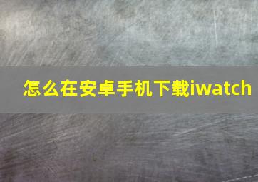 怎么在安卓手机下载iwatch