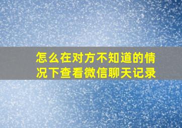 怎么在对方不知道的情况下查看微信聊天记录