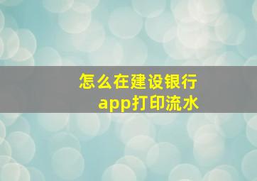 怎么在建设银行app打印流水