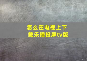 怎么在电视上下载乐播投屏tv版