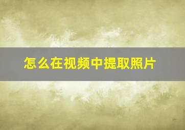 怎么在视频中提取照片