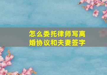 怎么委托律师写离婚协议和夫妻签字