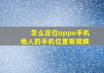 怎么定位oppo手机他人的手机位置呢视频