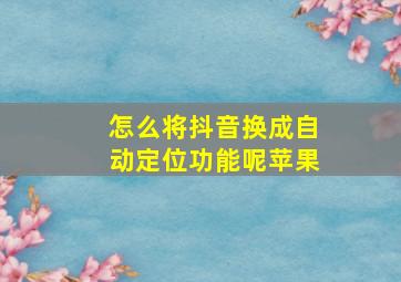 怎么将抖音换成自动定位功能呢苹果