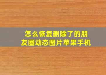 怎么恢复删除了的朋友圈动态图片苹果手机