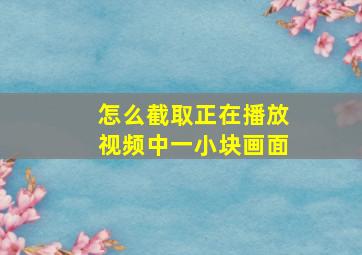 怎么截取正在播放视频中一小块画面