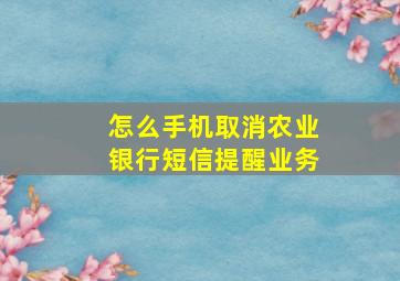 怎么手机取消农业银行短信提醒业务