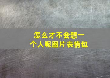 怎么才不会想一个人呢图片表情包