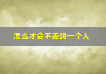 怎么才会不去想一个人