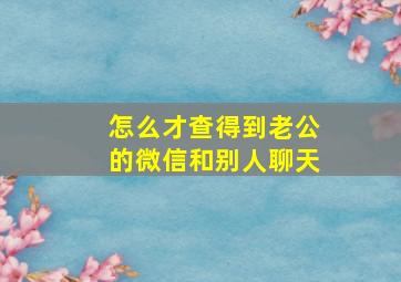 怎么才查得到老公的微信和别人聊天