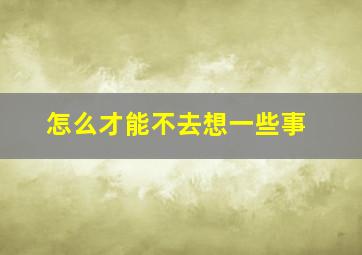 怎么才能不去想一些事