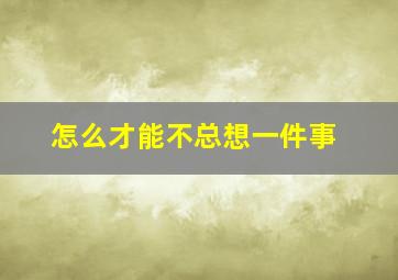 怎么才能不总想一件事