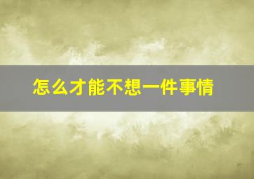 怎么才能不想一件事情