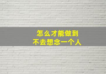 怎么才能做到不去想念一个人