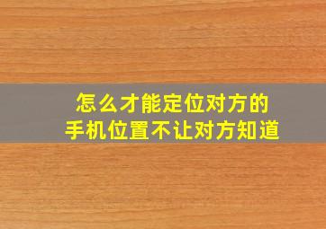 怎么才能定位对方的手机位置不让对方知道