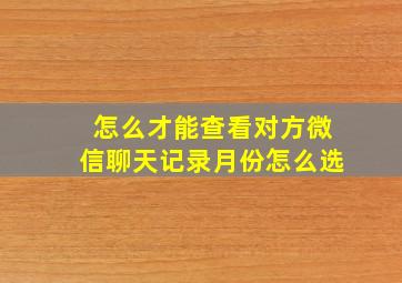 怎么才能查看对方微信聊天记录月份怎么选