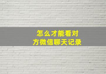 怎么才能看对方微信聊天记录