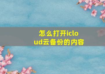 怎么打开icloud云备份的内容