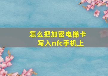 怎么把加密电梯卡写入nfc手机上