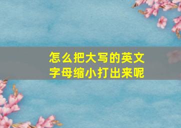 怎么把大写的英文字母缩小打出来呢