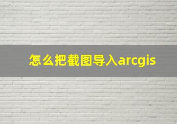 怎么把截图导入arcgis