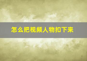 怎么把视频人物扣下来