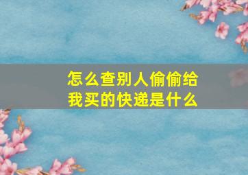 怎么查别人偷偷给我买的快递是什么