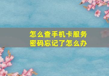 怎么查手机卡服务密码忘记了怎么办