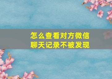 怎么查看对方微信聊天记录不被发现