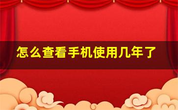 怎么查看手机使用几年了