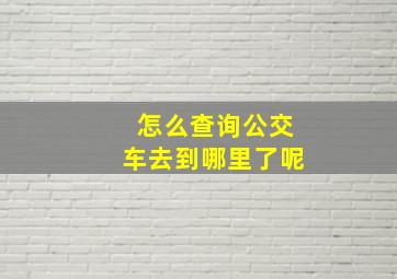 怎么查询公交车去到哪里了呢