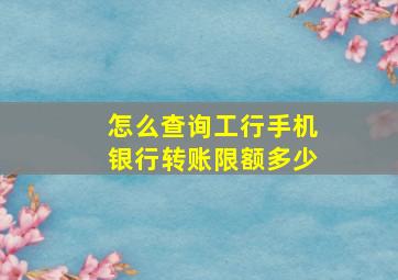 怎么查询工行手机银行转账限额多少