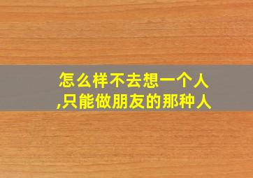 怎么样不去想一个人,只能做朋友的那种人