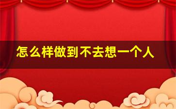 怎么样做到不去想一个人