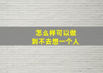 怎么样可以做到不去想一个人