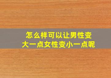 怎么样可以让男性变大一点女性变小一点呢