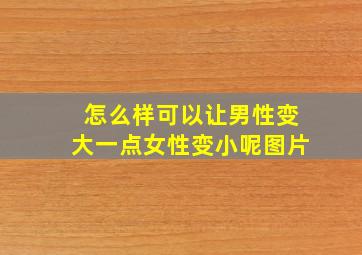 怎么样可以让男性变大一点女性变小呢图片