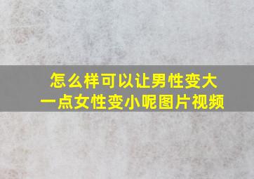 怎么样可以让男性变大一点女性变小呢图片视频