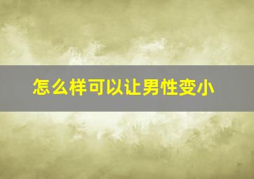 怎么样可以让男性变小