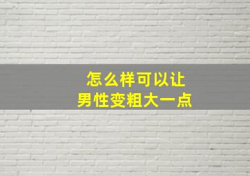 怎么样可以让男性变粗大一点