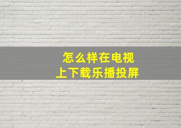 怎么样在电视上下载乐播投屏