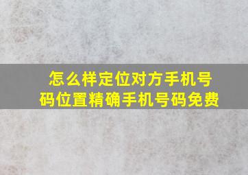 怎么样定位对方手机号码位置精确手机号码免费