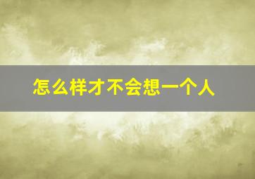 怎么样才不会想一个人