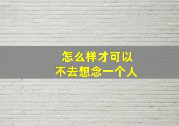 怎么样才可以不去想念一个人