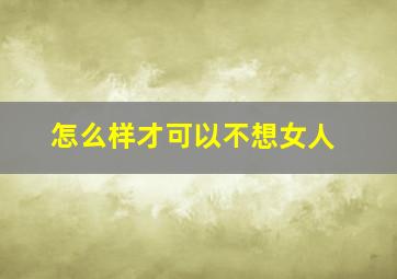 怎么样才可以不想女人