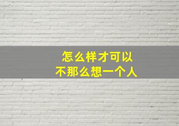 怎么样才可以不那么想一个人