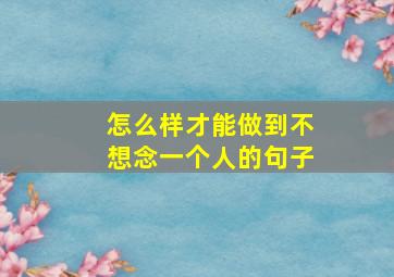 怎么样才能做到不想念一个人的句子